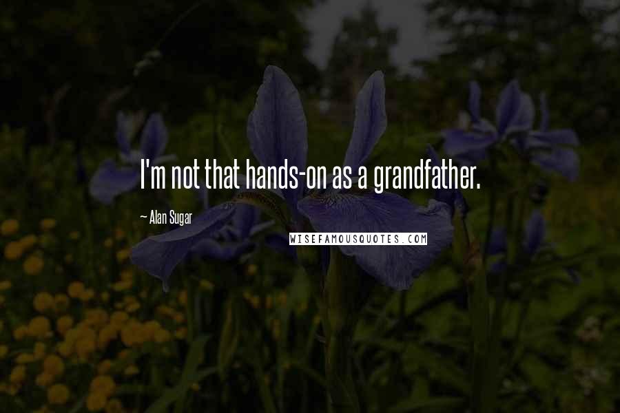 Alan Sugar Quotes: I'm not that hands-on as a grandfather.