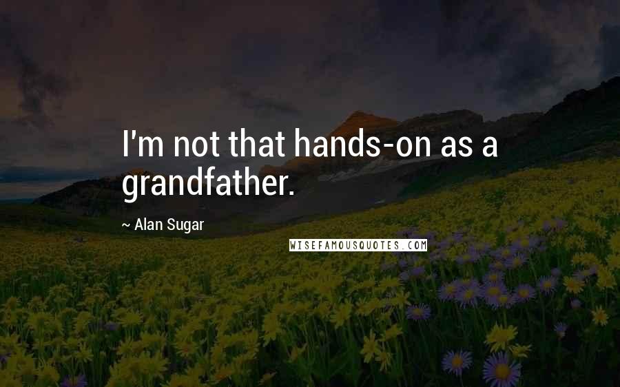 Alan Sugar Quotes: I'm not that hands-on as a grandfather.