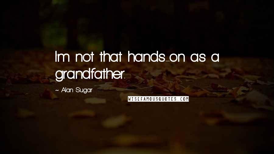 Alan Sugar Quotes: I'm not that hands-on as a grandfather.