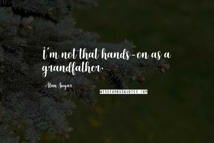 Alan Sugar Quotes: I'm not that hands-on as a grandfather.