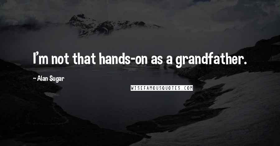 Alan Sugar Quotes: I'm not that hands-on as a grandfather.