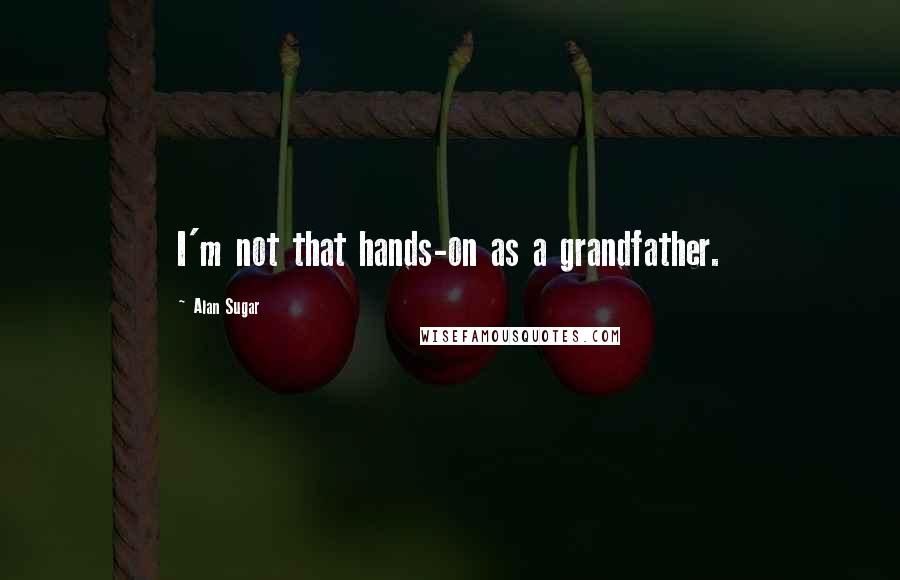 Alan Sugar Quotes: I'm not that hands-on as a grandfather.