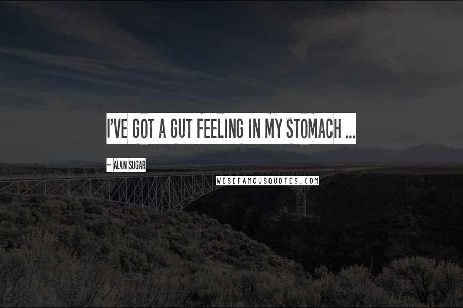 Alan Sugar Quotes: I've got a gut feeling in my stomach ...