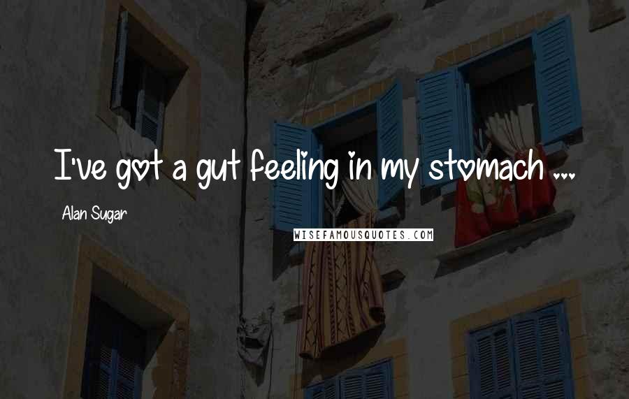 Alan Sugar Quotes: I've got a gut feeling in my stomach ...