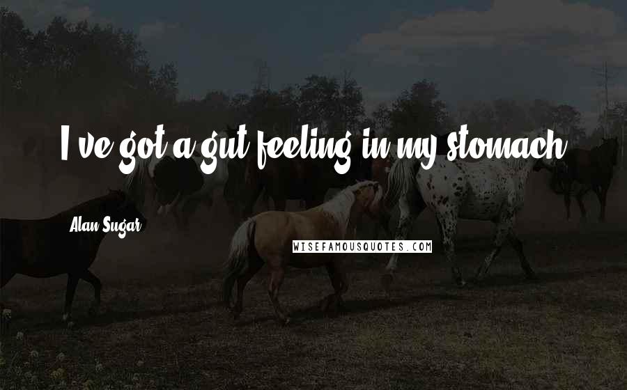 Alan Sugar Quotes: I've got a gut feeling in my stomach ...