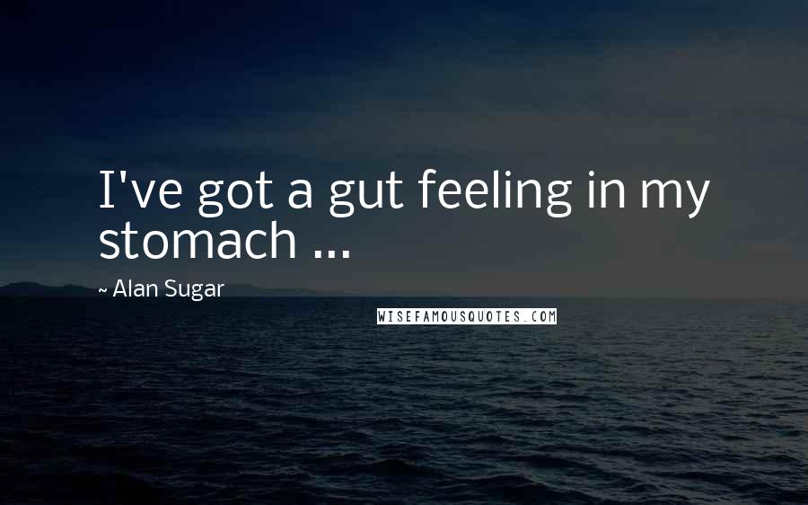 Alan Sugar Quotes: I've got a gut feeling in my stomach ...