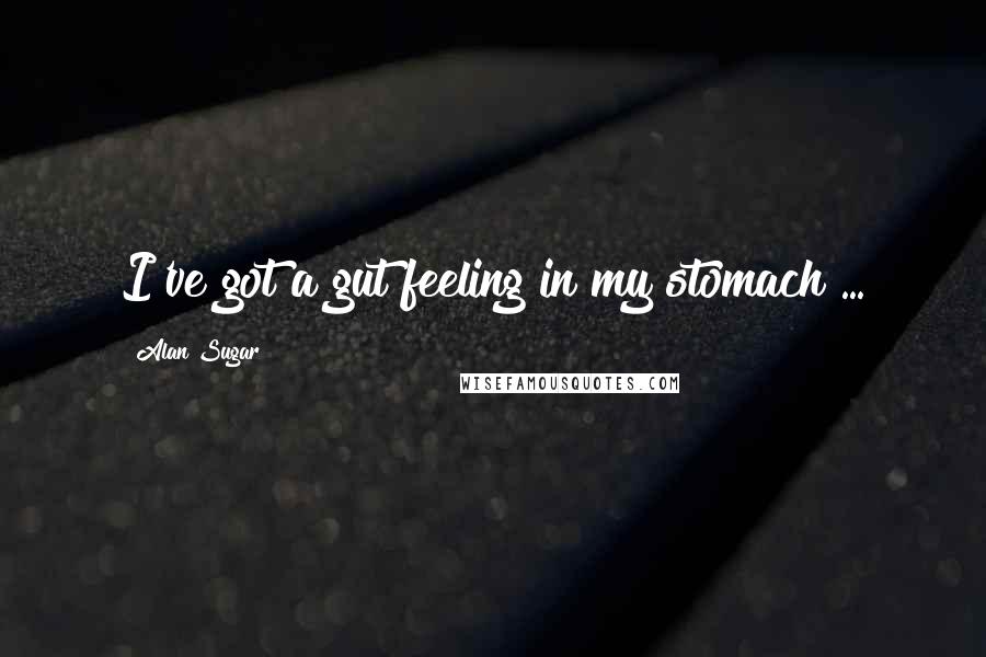 Alan Sugar Quotes: I've got a gut feeling in my stomach ...