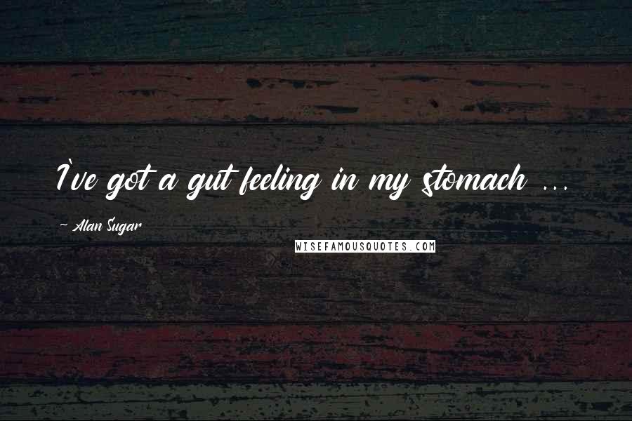 Alan Sugar Quotes: I've got a gut feeling in my stomach ...