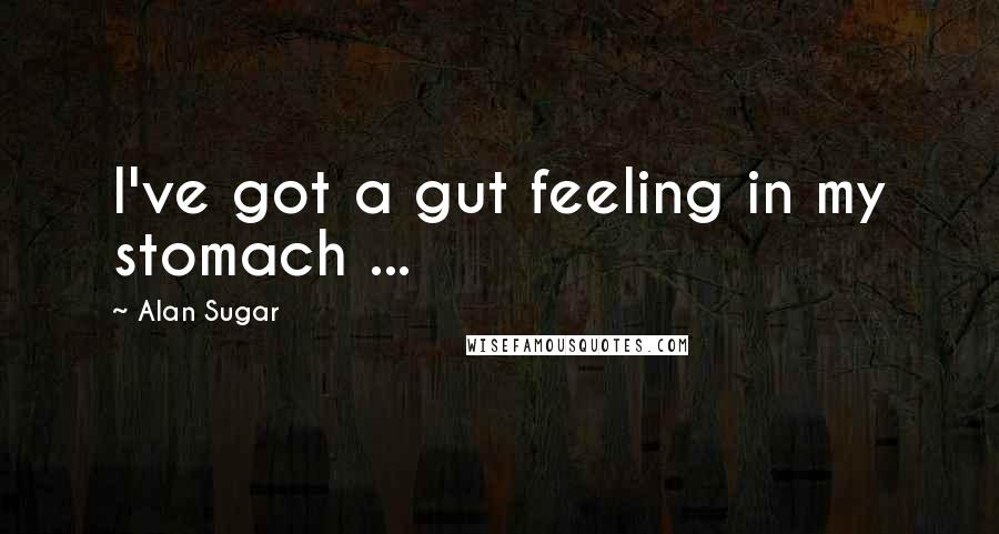 Alan Sugar Quotes: I've got a gut feeling in my stomach ...