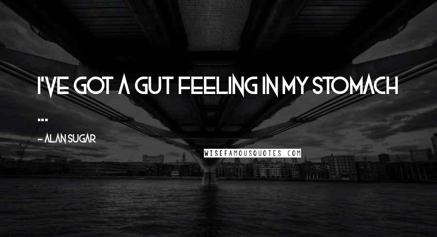 Alan Sugar Quotes: I've got a gut feeling in my stomach ...