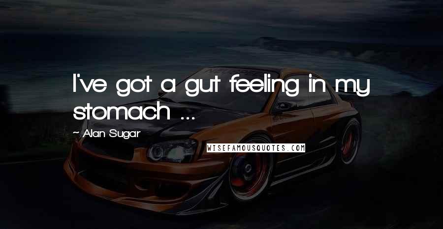 Alan Sugar Quotes: I've got a gut feeling in my stomach ...