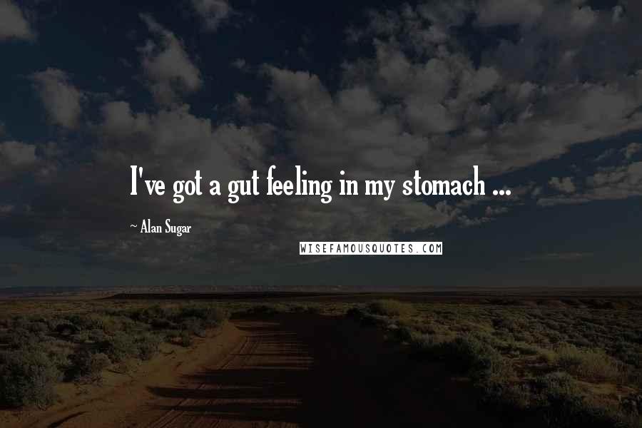 Alan Sugar Quotes: I've got a gut feeling in my stomach ...