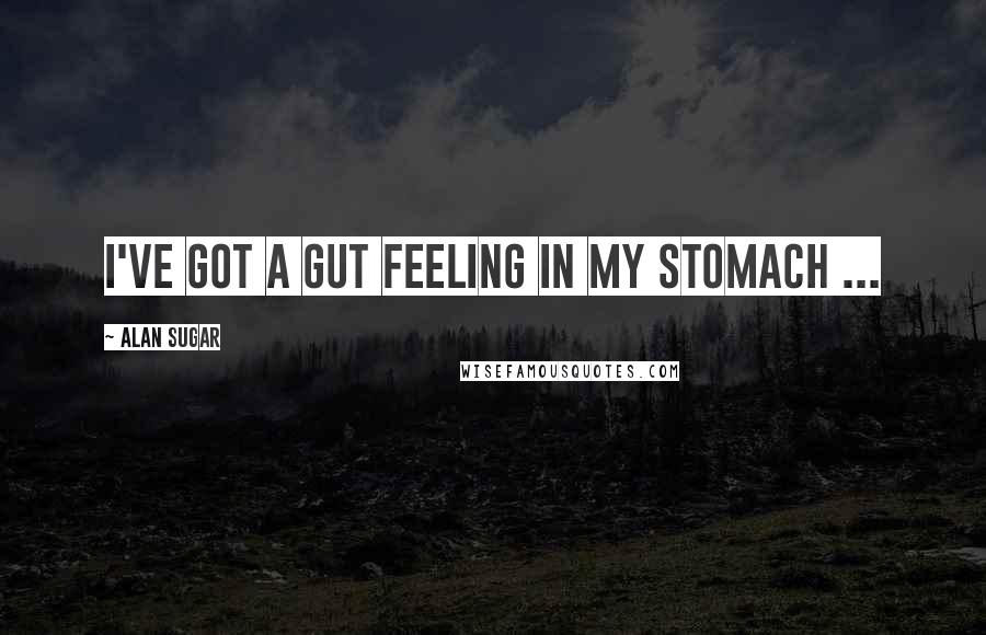 Alan Sugar Quotes: I've got a gut feeling in my stomach ...