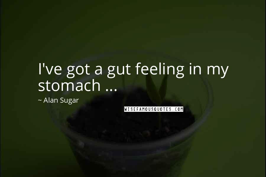 Alan Sugar Quotes: I've got a gut feeling in my stomach ...