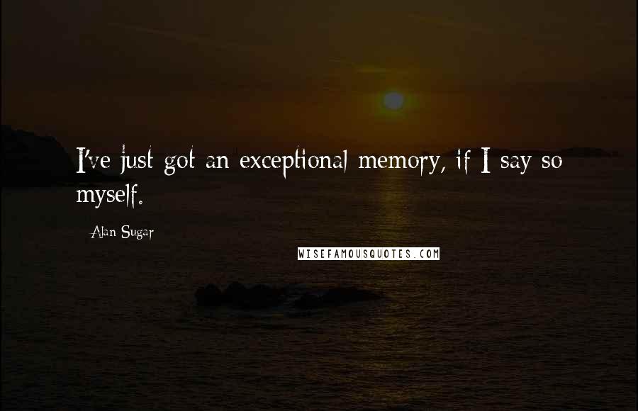 Alan Sugar Quotes: I've just got an exceptional memory, if I say so myself.