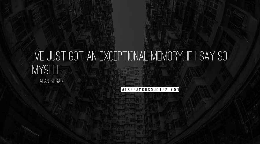 Alan Sugar Quotes: I've just got an exceptional memory, if I say so myself.