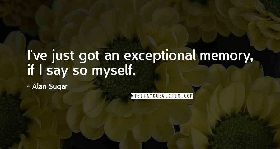 Alan Sugar Quotes: I've just got an exceptional memory, if I say so myself.