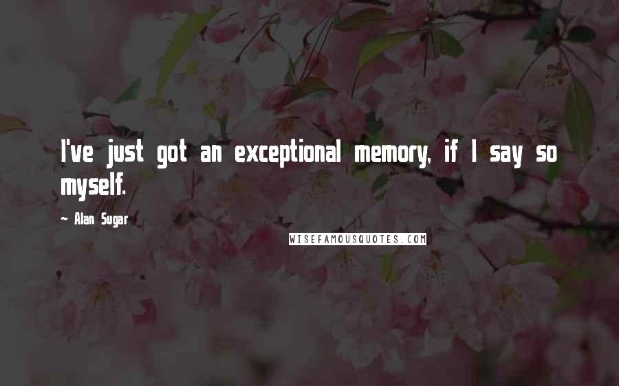 Alan Sugar Quotes: I've just got an exceptional memory, if I say so myself.