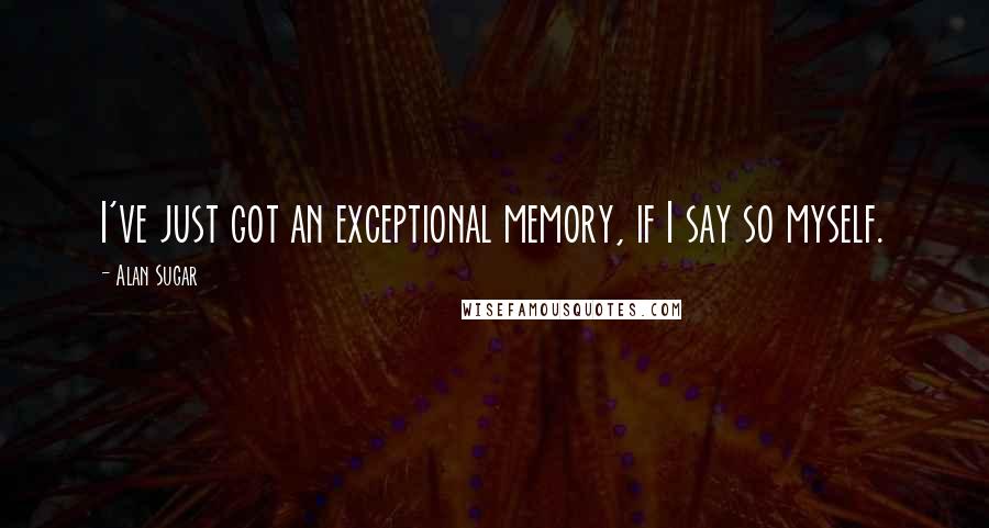 Alan Sugar Quotes: I've just got an exceptional memory, if I say so myself.