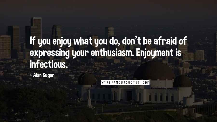Alan Sugar Quotes: If you enjoy what you do, don't be afraid of expressing your enthusiasm. Enjoyment is infectious.