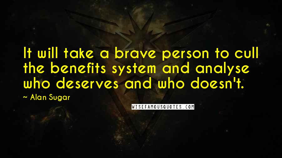 Alan Sugar Quotes: It will take a brave person to cull the benefits system and analyse who deserves and who doesn't.