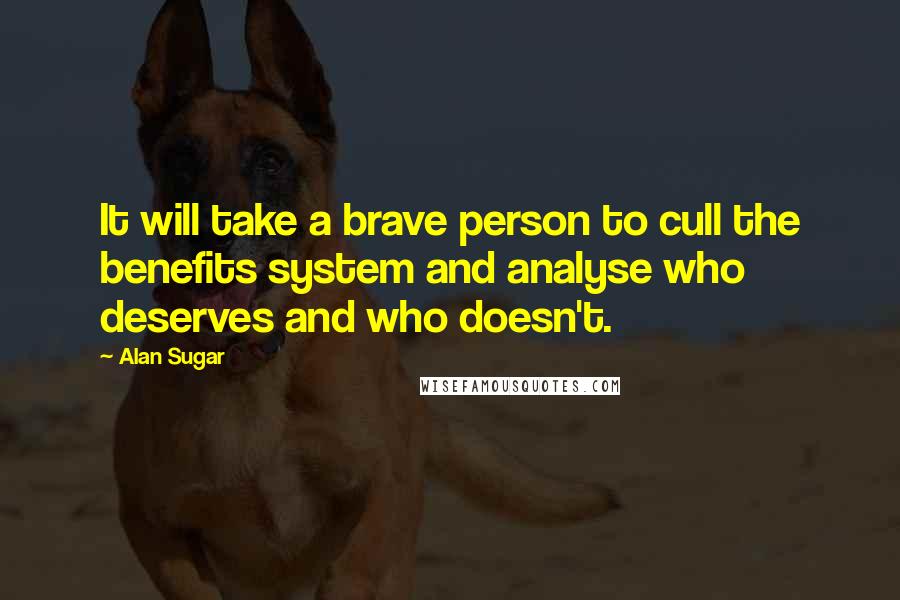 Alan Sugar Quotes: It will take a brave person to cull the benefits system and analyse who deserves and who doesn't.