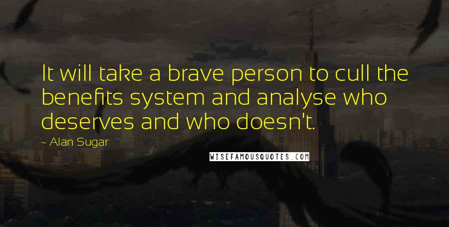Alan Sugar Quotes: It will take a brave person to cull the benefits system and analyse who deserves and who doesn't.