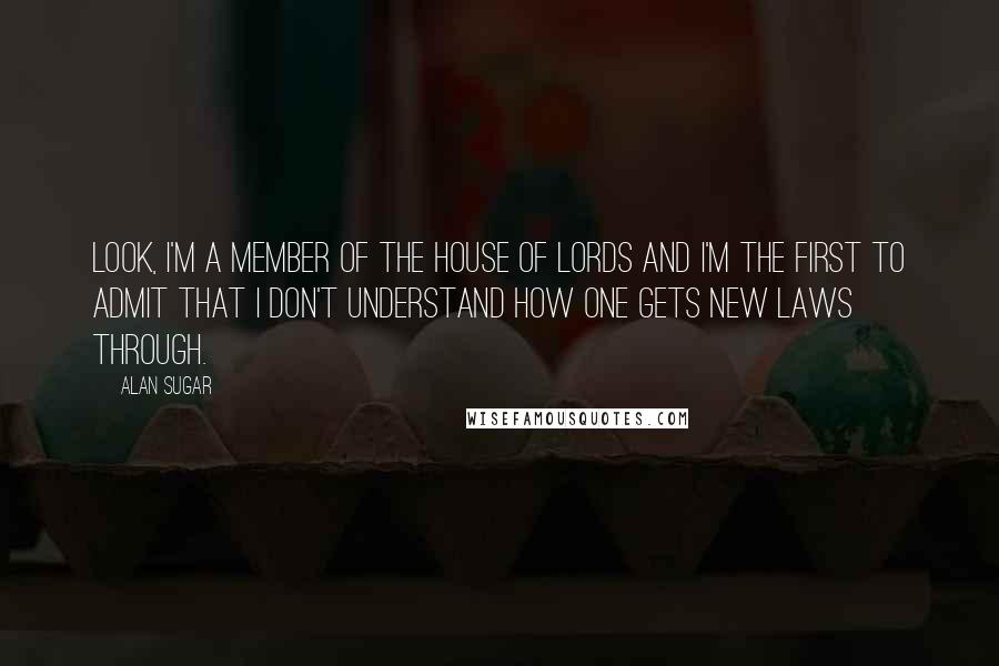 Alan Sugar Quotes: Look, I'm a member of the House of Lords and I'm the first to admit that I don't understand how one gets new laws through.