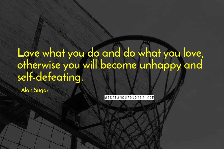 Alan Sugar Quotes: Love what you do and do what you love,  otherwise you will become unhappy and self-defeating.