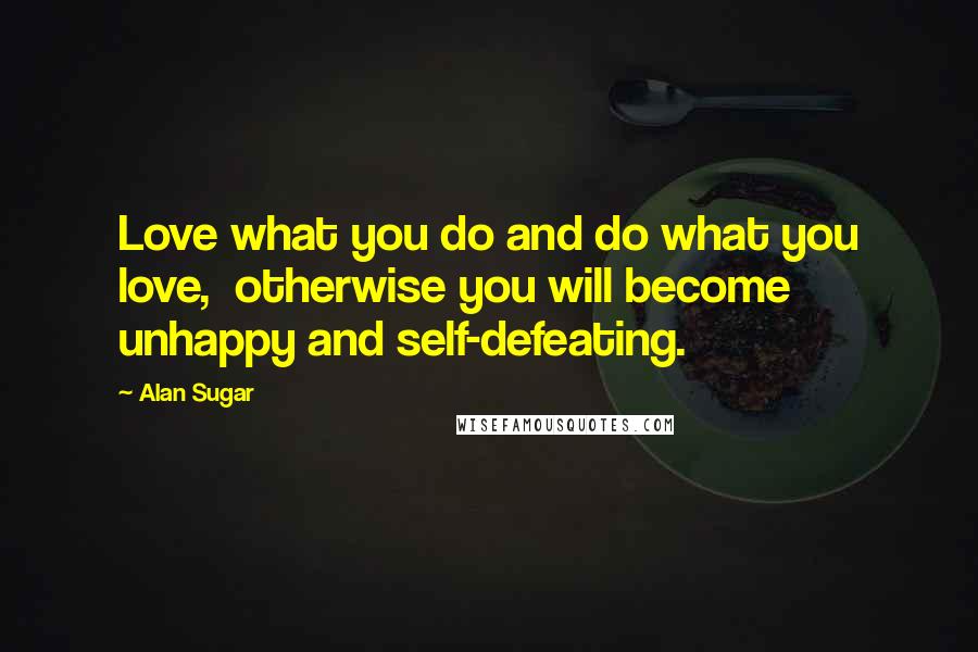 Alan Sugar Quotes: Love what you do and do what you love,  otherwise you will become unhappy and self-defeating.