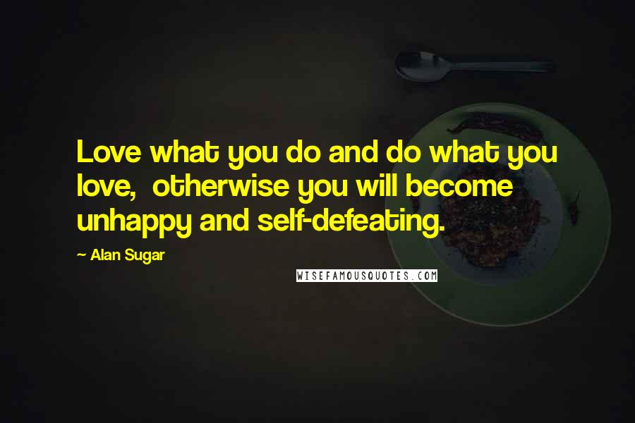 Alan Sugar Quotes: Love what you do and do what you love, otherwise you will become unhappy and self-defeating.