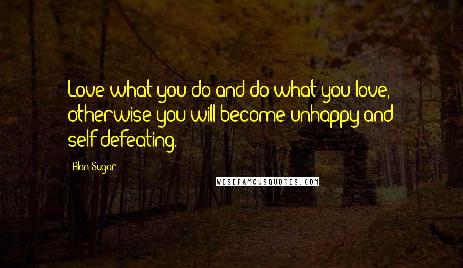 Alan Sugar Quotes: Love what you do and do what you love, otherwise you will become unhappy and self-defeating.