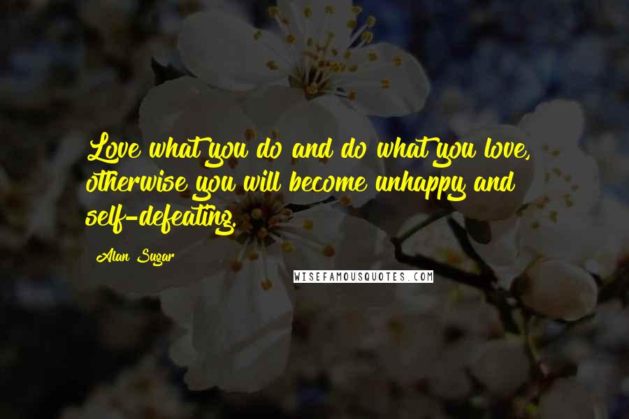 Alan Sugar Quotes: Love what you do and do what you love, otherwise you will become unhappy and self-defeating.