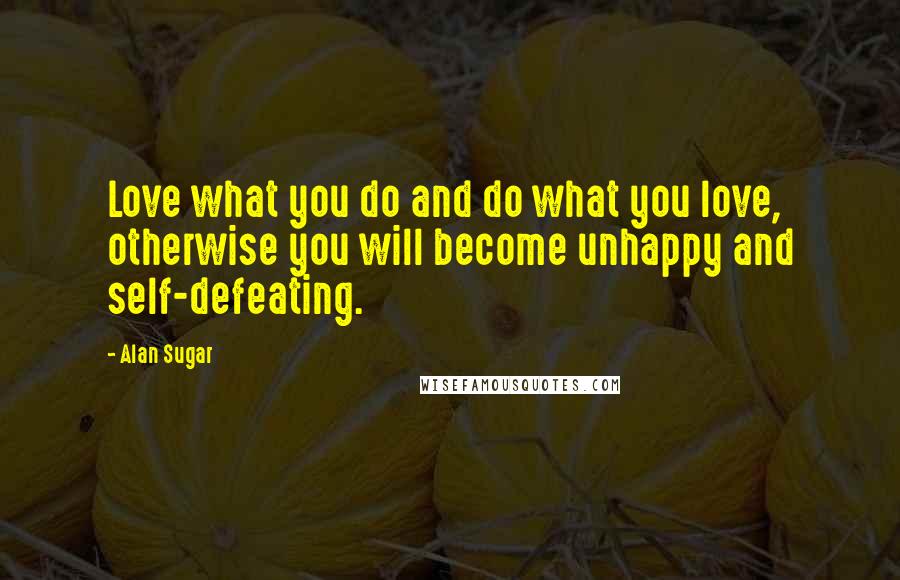 Alan Sugar Quotes: Love what you do and do what you love,  otherwise you will become unhappy and self-defeating.