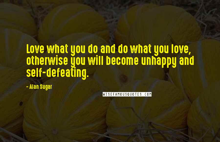 Alan Sugar Quotes: Love what you do and do what you love, otherwise you will become unhappy and self-defeating.
