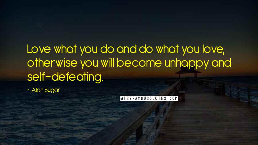 Alan Sugar Quotes: Love what you do and do what you love, otherwise you will become unhappy and self-defeating.