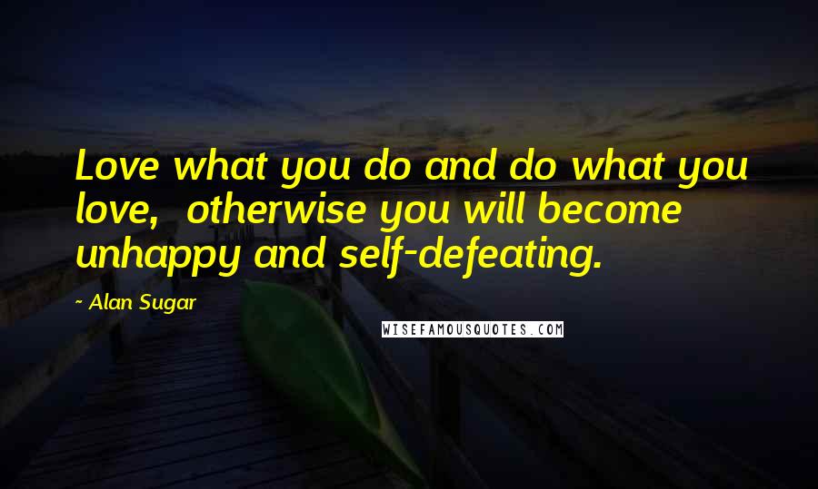 Alan Sugar Quotes: Love what you do and do what you love, otherwise you will become unhappy and self-defeating.