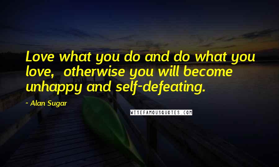 Alan Sugar Quotes: Love what you do and do what you love,  otherwise you will become unhappy and self-defeating.