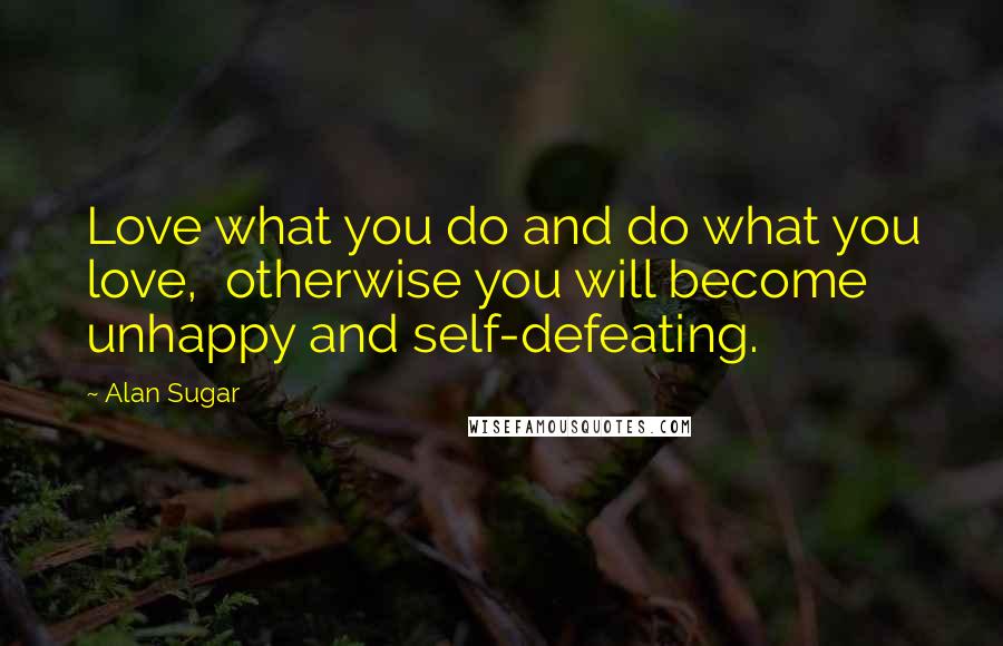 Alan Sugar Quotes: Love what you do and do what you love, otherwise you will become unhappy and self-defeating.
