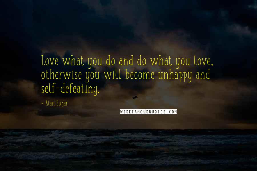 Alan Sugar Quotes: Love what you do and do what you love, otherwise you will become unhappy and self-defeating.