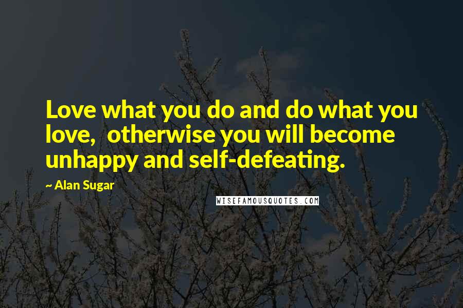 Alan Sugar Quotes: Love what you do and do what you love, otherwise you will become unhappy and self-defeating.