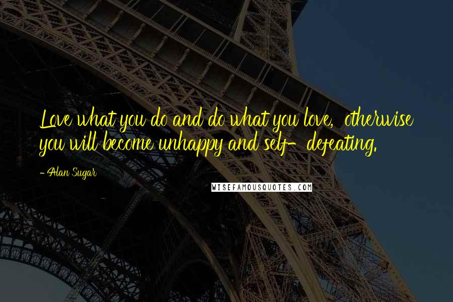 Alan Sugar Quotes: Love what you do and do what you love, otherwise you will become unhappy and self-defeating.