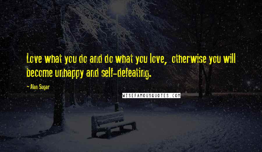Alan Sugar Quotes: Love what you do and do what you love, otherwise you will become unhappy and self-defeating.