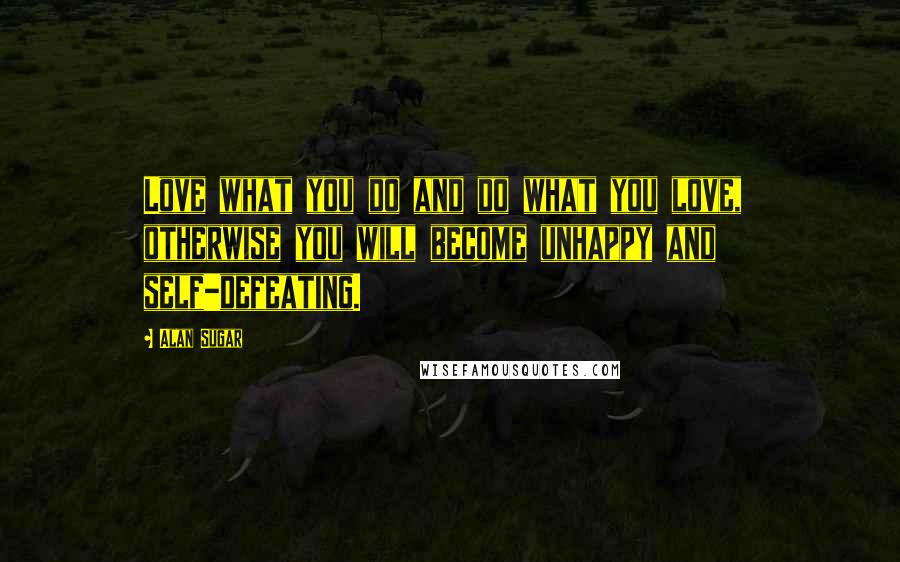 Alan Sugar Quotes: Love what you do and do what you love, otherwise you will become unhappy and self-defeating.