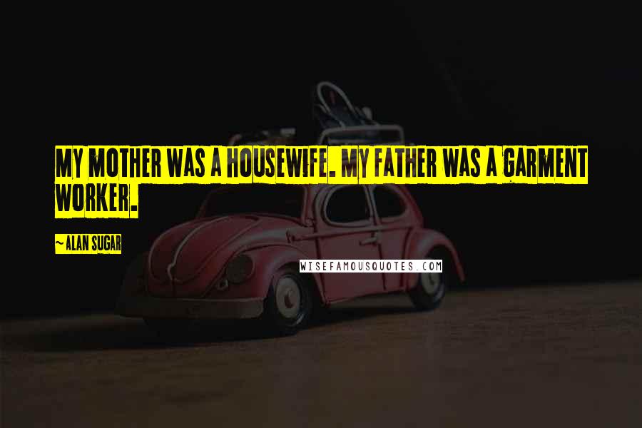 Alan Sugar Quotes: My mother was a housewife. My father was a garment worker.