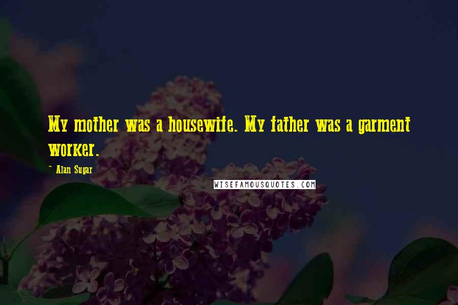 Alan Sugar Quotes: My mother was a housewife. My father was a garment worker.