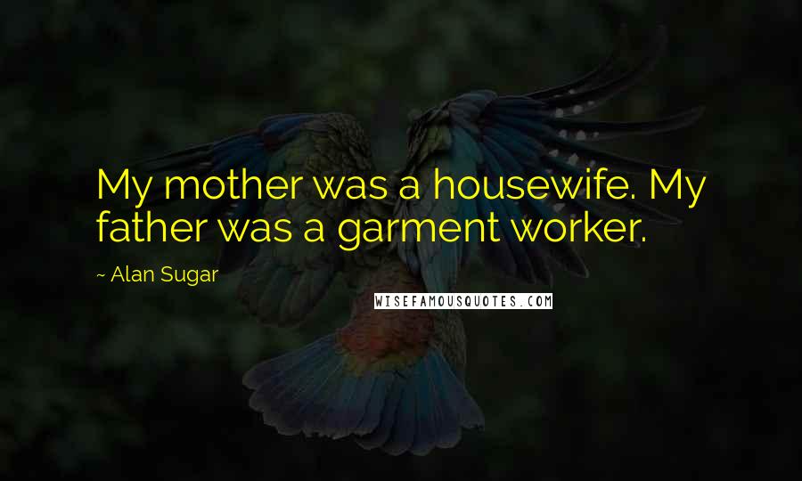 Alan Sugar Quotes: My mother was a housewife. My father was a garment worker.