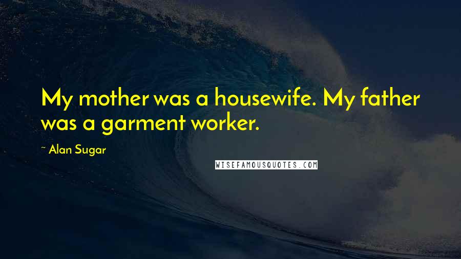 Alan Sugar Quotes: My mother was a housewife. My father was a garment worker.