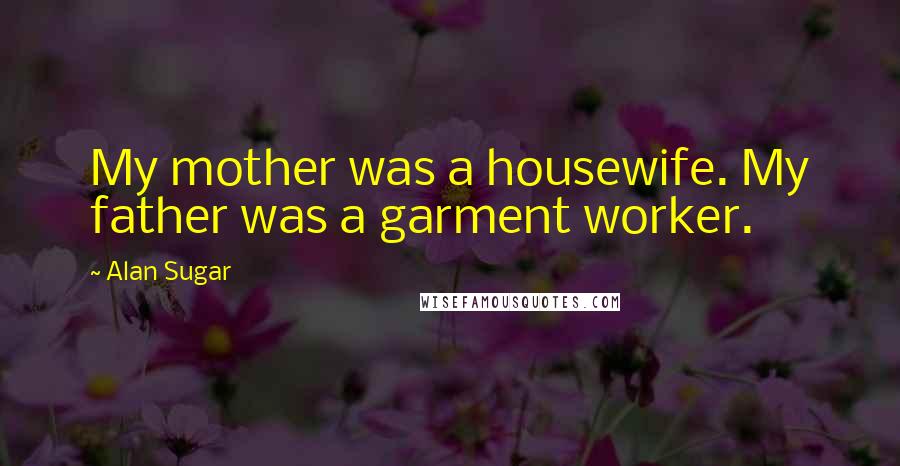 Alan Sugar Quotes: My mother was a housewife. My father was a garment worker.