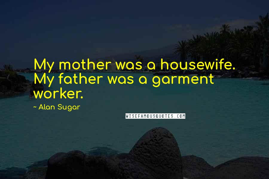 Alan Sugar Quotes: My mother was a housewife. My father was a garment worker.